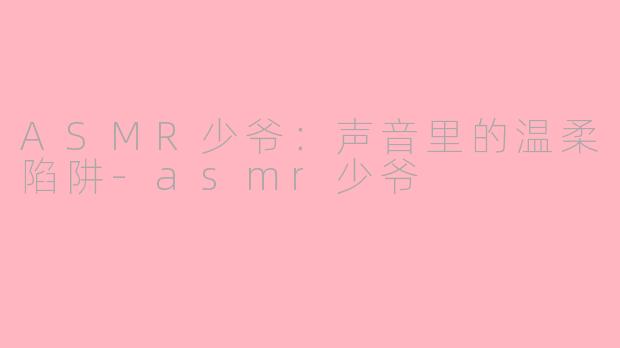 ASMR少爷：声音里的温柔陷阱-asmr少爷