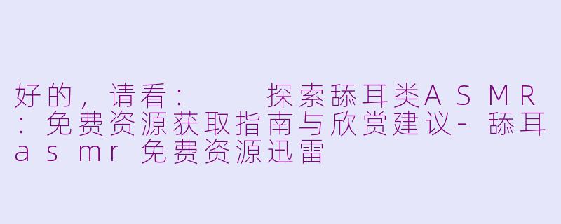 好的，请看：

探索舔耳类ASMR：免费资源获取指南与欣赏建议-舔耳asmr免费资源迅雷