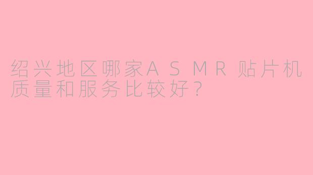 绍兴地区哪家ASMR贴片机质量和服务比较好?