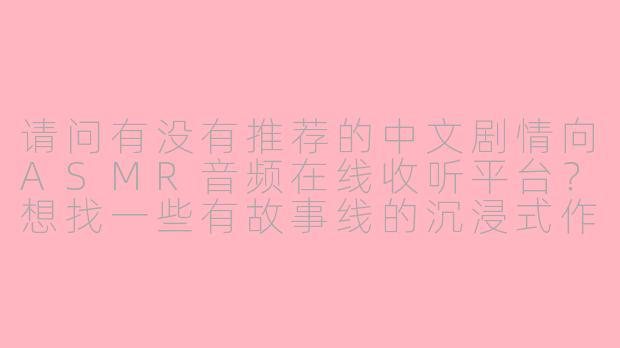 请问有没有推荐的中文剧情向ASMR音频在线收听平台？想找一些有故事线的沉浸式作品。