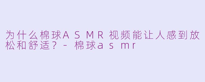 为什么棉球ASMR视频能让人感到放松和舒适?-棉球asmr