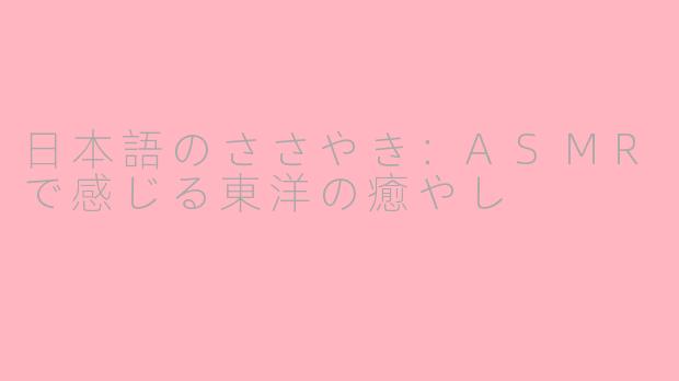 日本語のささやき:ASMRで感じる東洋の癒やし
