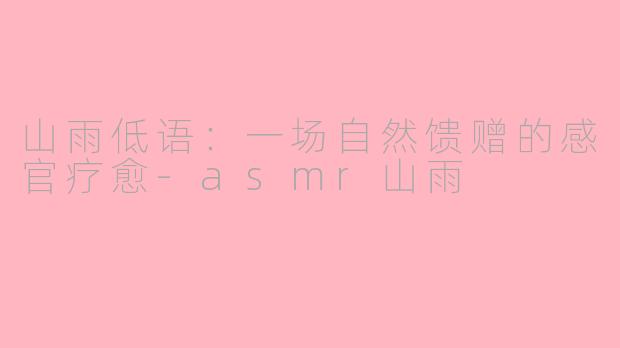 山雨低语:一场自然馈赠的感官疗愈-asmr山雨