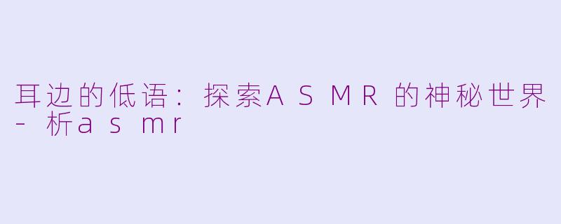 耳边的低语：探索ASMR的神秘世界-析asmr