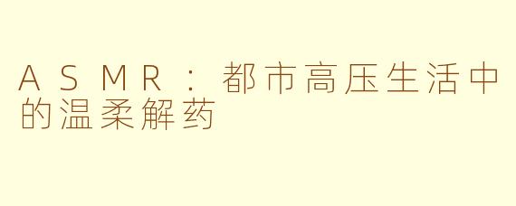 ASMR：都市高压生活中的温柔解药