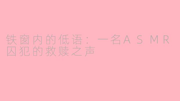 铁窗内的低语:一名ASMR囚犯的救赎之声