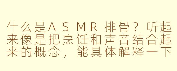 什么是ASMR排骨？听起来像是把烹饪和声音结合起来的概念，能具体解释一下吗？