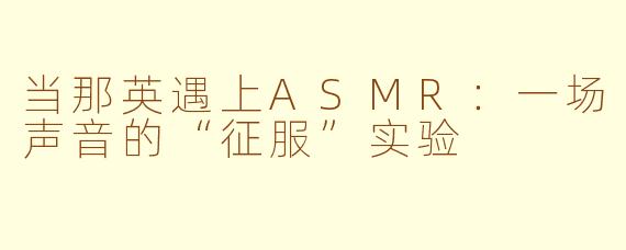 当那英遇上ASMR:一场声音的“征服”实验