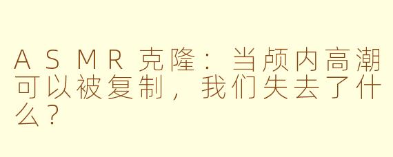 ASMR克隆:当颅内高潮可以被复制,我们失去了什么?