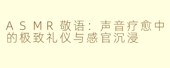 ASMR敬语：声音疗愈中的极致礼仪与感官沉浸