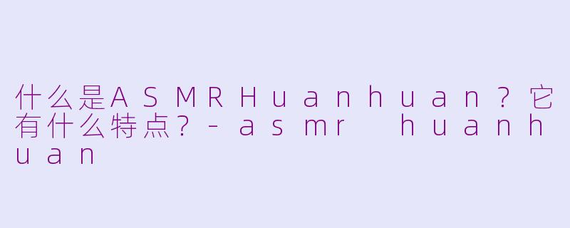什么是ASMRHuanhuan？它有什么特点？