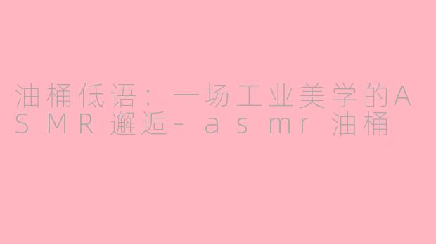 油桶低语:一场工业美学的ASMR邂逅-asmr油桶