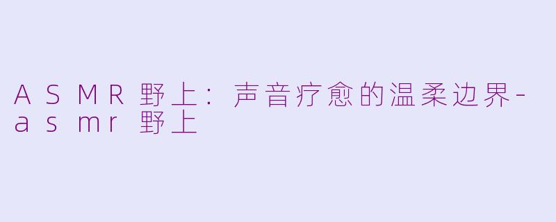 ASMR野上：声音疗愈的温柔边界