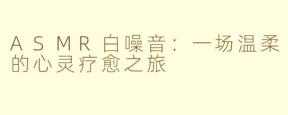 ASMR白噪音：一场温柔的心灵疗愈之旅