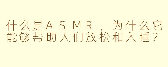 什么是ASMR，为什么它能够帮助人们放松和入睡？