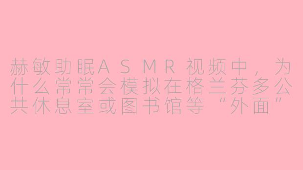 赫敏助眠ASMR视频中，为什么常常会模拟在格兰芬多公共休息室或图书馆等“外面”有隐约喧闹声的场景？