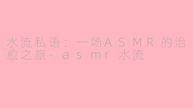 水流私语:一场ASMR的治愈之旅-asmr水流