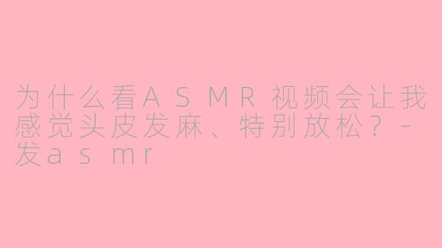 为什么看ASMR视频会让我感觉头皮发麻、特别放松?-发asmr