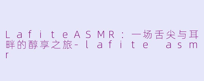 LafiteASMR：一场舌尖与耳畔的醇享之旅-lafite asmr