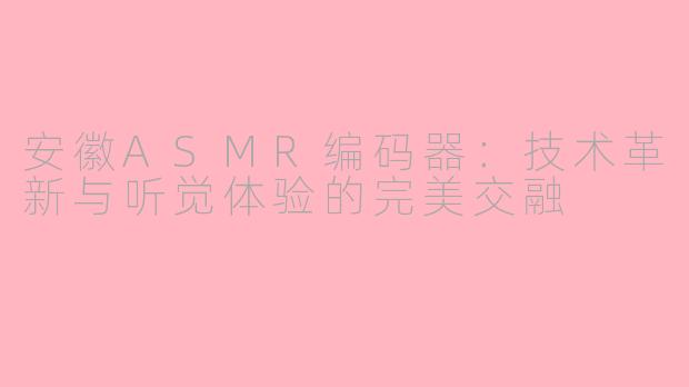 安徽ASMR编码器：技术革新与听觉体验的完美交融