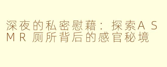 深夜的私密慰藉：探索ASMR厕所背后的感官秘境