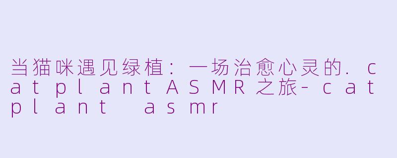 当猫咪遇见绿植:一场治愈心灵的.catplantASMR之旅-catplant asmr