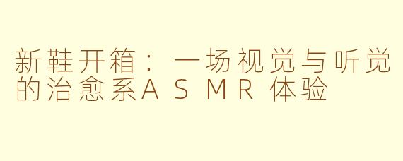 新鞋开箱:一场视觉与听觉的治愈系ASMR体验