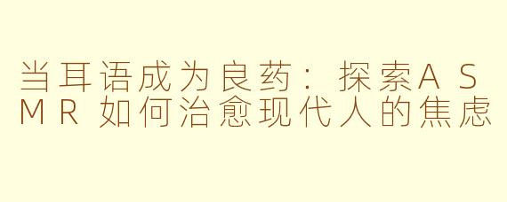 当耳语成为良药:探索ASMR如何治愈现代人的焦虑