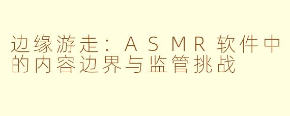边缘游走：ASMR软件中的内容边界与监管挑战