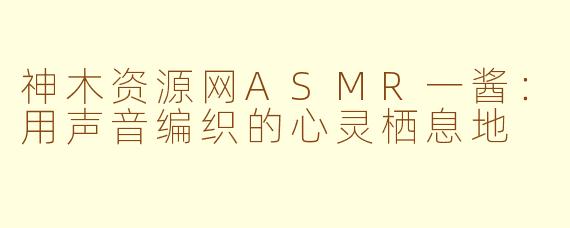 神木资源网ASMR一酱:用声音编织的心灵栖息地