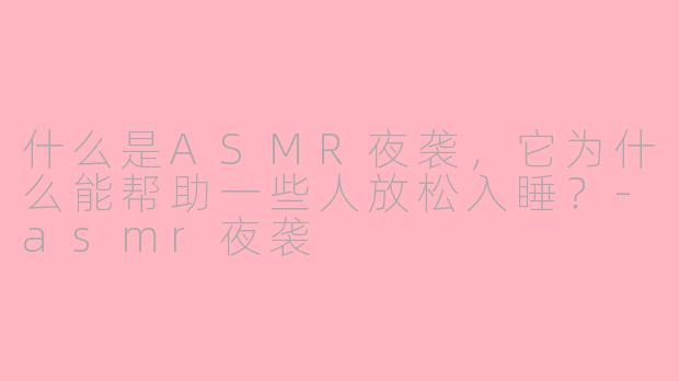 什么是ASMR夜袭,它为什么能帮助一些人放松入睡?-asmr夜袭