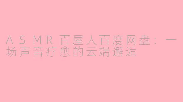 ASMR百屋人百度网盘:一场声音疗愈的云端邂逅