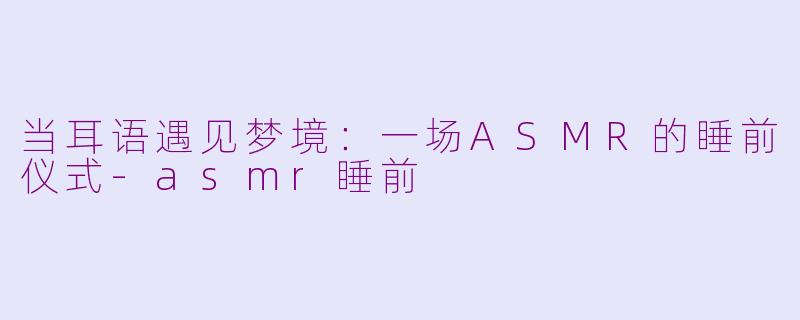 当耳语遇见梦境：一场ASMR的睡前仪式-asmr睡前