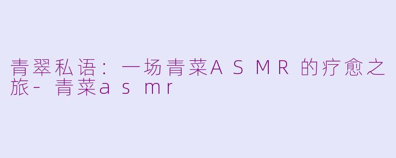 青翠私语：一场青菜ASMR的疗愈之旅-青菜asmr
