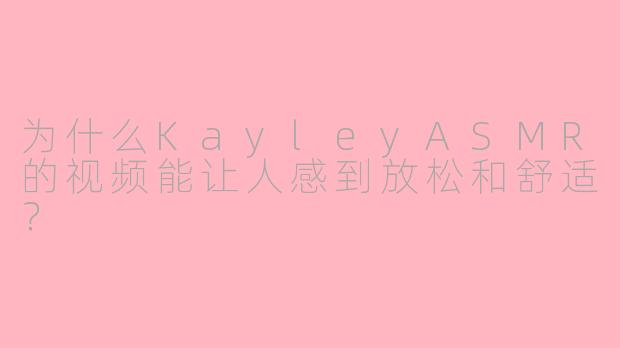 为什么KayleyASMR的视频能让人感到放松和舒适？