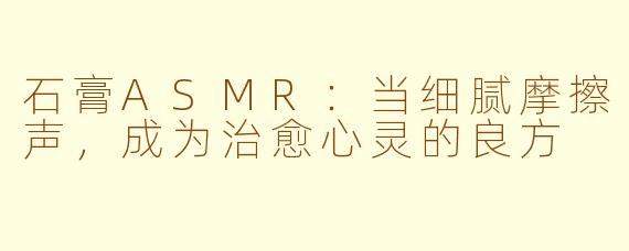 石膏ASMR:当细腻摩擦声,成为治愈心灵的良方