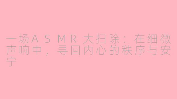 一场ASMR大扫除：在细微声响中，寻回内心的秩序与安宁