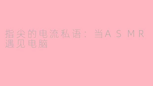 指尖的电流私语:当ASMR遇见电脑