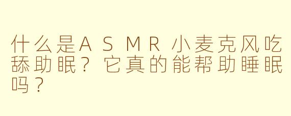 什么是ASMR小麦克风吃舔助眠？它真的能帮助睡眠吗？