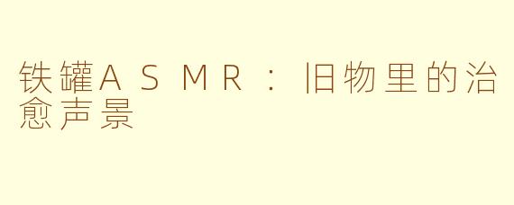 铁罐ASMR:旧物里的治愈声景