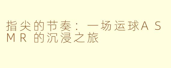 指尖的节奏：一场运球ASMR的沉浸之旅