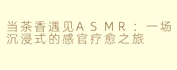 当茶香遇见ASMR:一场沉浸式的感官疗愈之旅