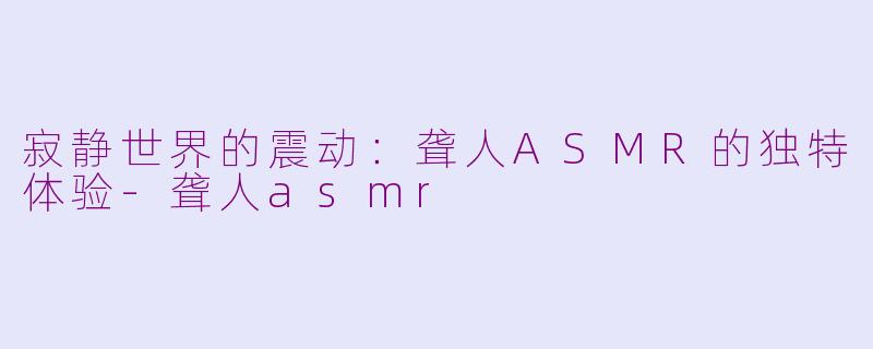 寂静世界的震动：聋人ASMR的独特体验-聋人asmr