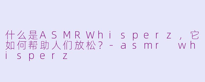 什么是ASMRWhisperz，它如何帮助人们放松？-asmr whisperz