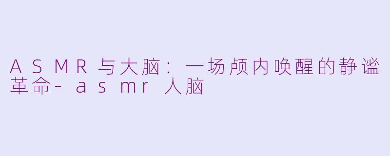 ASMR与大脑:一场颅内唤醒的静谧革命-asmr人脑