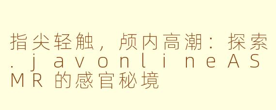 指尖轻触,颅内高潮:探索.javonlineASMR的感官秘境