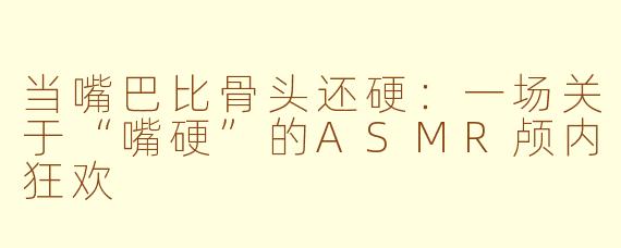 当嘴巴比骨头还硬：一场关于“嘴硬”的ASMR颅内狂欢