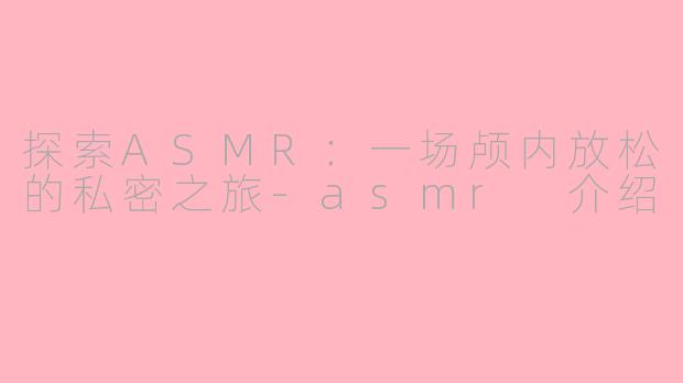 探索ASMR:一场颅内放松的私密之旅-asmr 介绍