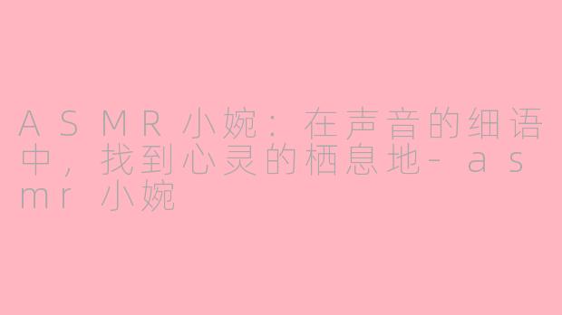 ASMR小婉:在声音的细语中,找到心灵的栖息地-asmr小婉