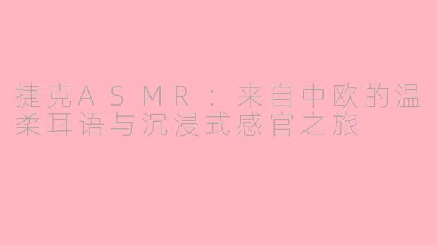 捷克ASMR:来自中欧的温柔耳语与沉浸式感官之旅